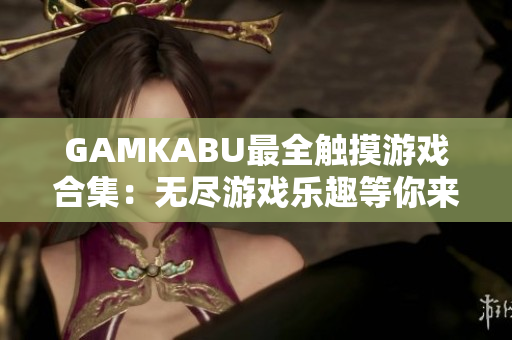 GAMKABU最全触摸游戏合集：无尽游戏乐趣等你来探索