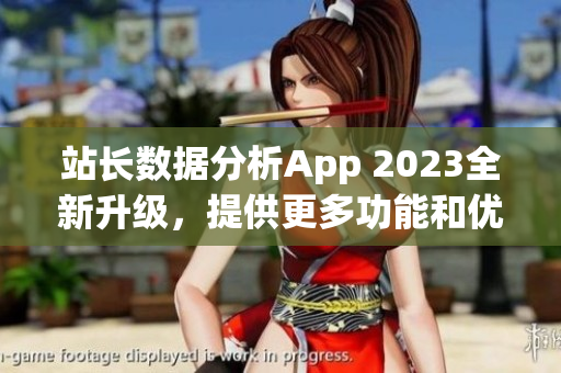 站长数据分析App 2023全新升级，提供更多功能和优化体验(1)