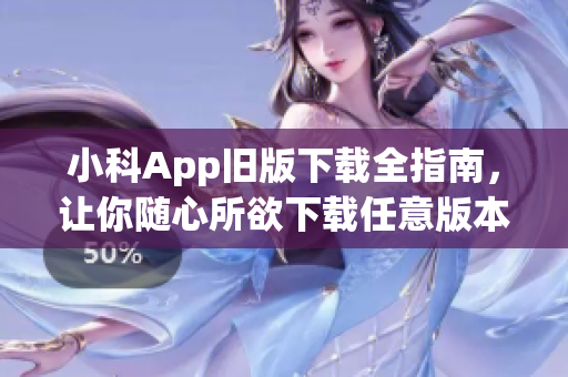 小科App旧版下载全指南，让你随心所欲下载任意版本！