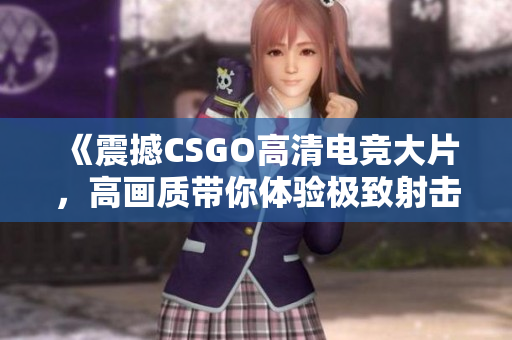 《震撼CSGO高清电竞大片，高画质带你体验极致射击快感》