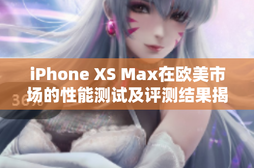 iPhone XS Max在欧美市场的性能测试及评测结果揭晓