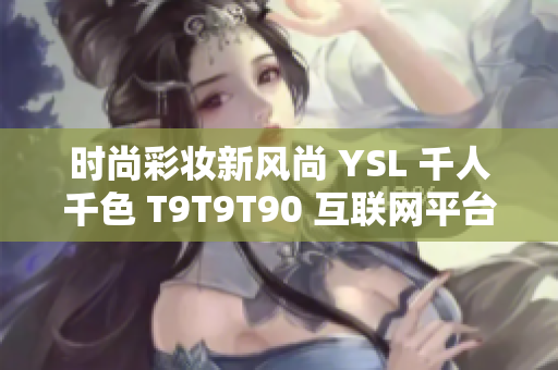 时尚彩妆新风尚 YSL 千人千色 T9T9T90 互联网平台全新发布