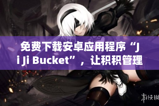 免费下载安卓应用程序“Ji Ji Bucket”，让积积管理更轻松