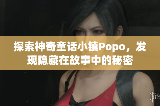 探索神奇童话小镇Popo，发现隐藏在故事中的秘密