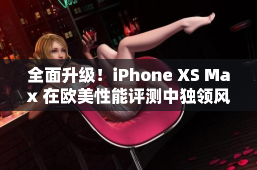 全面升级！iPhone XS Max 在欧美性能评测中独领风骚