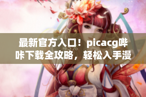 最新官方入口！picacg哔咔下载全攻略，轻松入手漫画世界