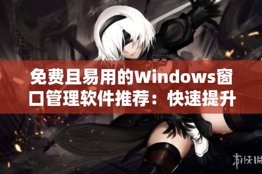 免费且易用的Windows窗口管理软件推荐：快速提升工作效率