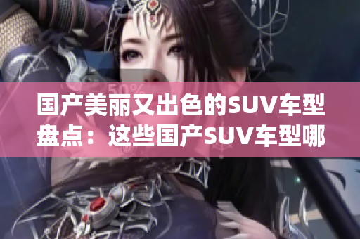 国产美丽又出色的SUV车型盘点：这些国产SUV车型哪家强(1)