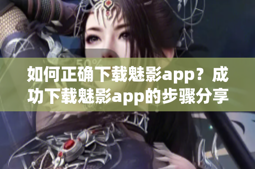 如何正确下载魅影app？成功下载魅影app的步骤分享