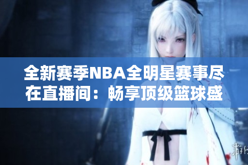 全新赛季NBA全明星赛事尽在直播间：畅享顶级篮球盛宴！