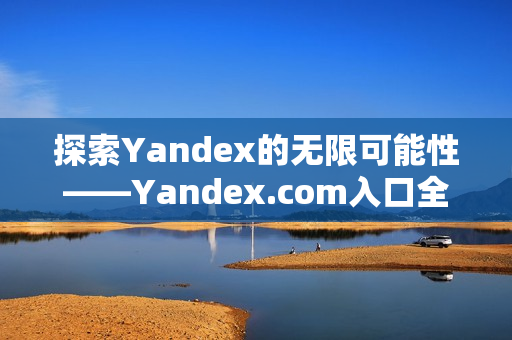 探索Yandex的无限可能性——Yandex.com入口全面解析