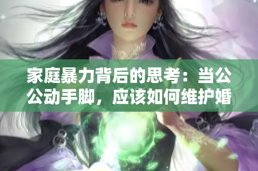 家庭暴力背后的思考：当公公动手脚，应该如何维护婚姻关系