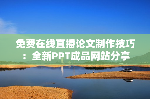 免费在线直播论文制作技巧：全新PPT成品网站分享