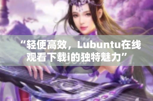 “轻便高效，Lubuntu在线观看下载i的独特魅力”