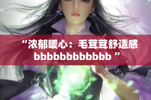 “浓郁暖心：毛茸茸舒适感 bbbbbbbbbbbb ”