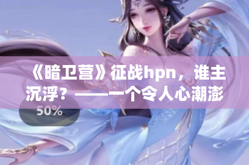 《暗卫营》征战hpn，谁主沉浮？——一个令人心潮澎湃的战争冒险故事