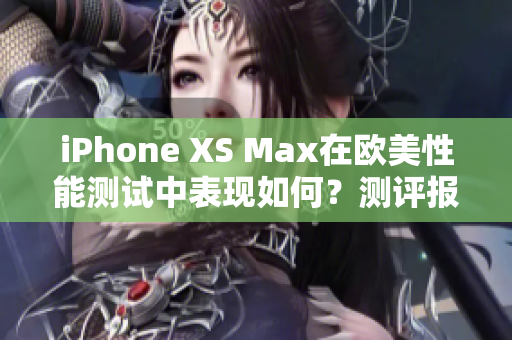 iPhone XS Max在欧美性能测试中表现如何？测评报告揭晓