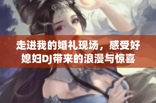 走进我的婚礼现场，感受好媳妇DJ带来的浪漫与惊喜