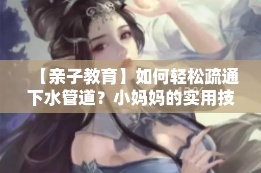 【亲子教育】如何轻松疏通下水管道？小妈妈的实用技巧。