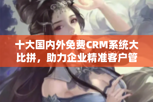 十大国内外免费CRM系统大比拼，助力企业精准客户管理