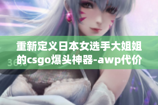 重新定义日本女选手大姐姐的csgo爆头神器-awp代价何止？