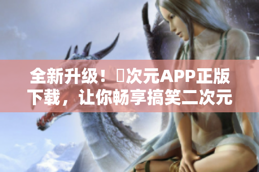 全新升级！囧次元APP正版下载，让你畅享搞笑二次元世界