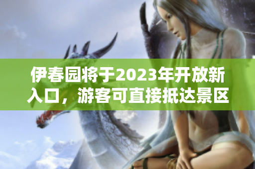 伊春园将于2023年开放新入口，游客可直接抵达景区玩乐天地