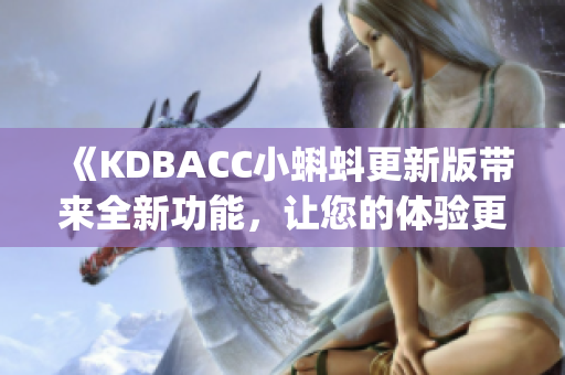 《KDBACC小蝌蚪更新版带来全新功能，让您的体验更加丰富！ 》(1)