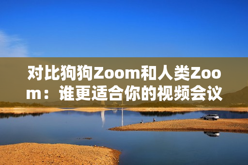 对比狗狗Zoom和人类Zoom：谁更适合你的视频会议需求？