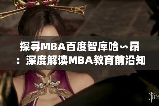 探寻MBA百度智库哈∽昂：深度解读MBA教育前沿知识(1)