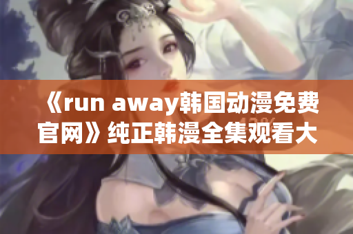 《run away韩国动漫免费官网》纯正韩漫全集观看大全