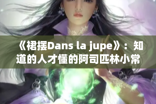 《裙摆Dans la jupe》：知道的人才懂的阿司匹林小常识