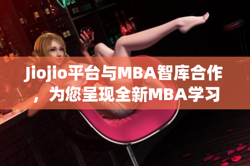 Jiojio平台与MBA智库合作，为您呈现全新MBA学习体验