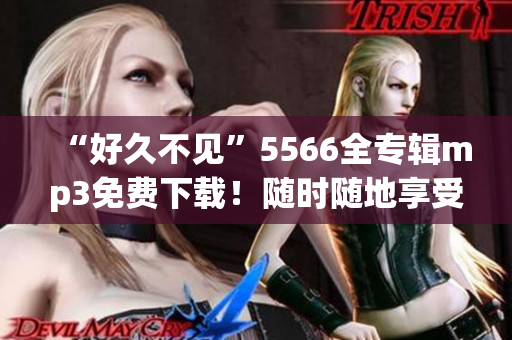 “好久不见”5566全专辑mp3免费下载！随时随地享受经典华语流行音乐！