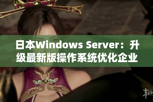 日本Windows Server：升级最新版操作系统优化企业服务运营