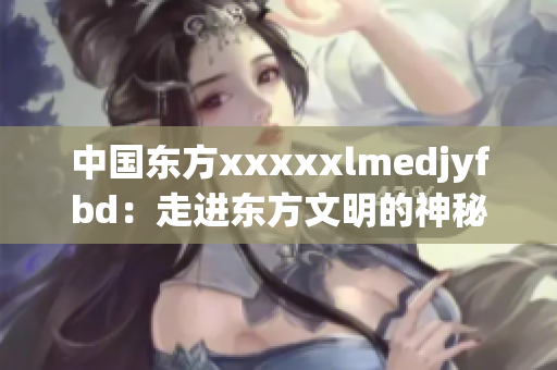 中国东方xxxxxlmedjyfbd：走进东方文明的神秘之旅