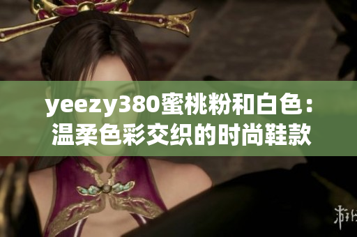 yeezy380蜜桃粉和白色： 温柔色彩交织的时尚鞋款