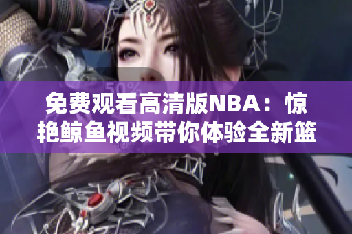 免费观看高清版NBA：惊艳鲸鱼视频带你体验全新篮球盛宴！