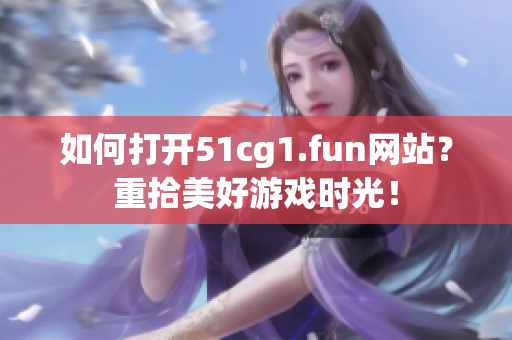 如何打开51cg1.fun网站？重拾美好游戏时光！