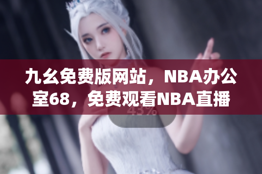 九幺免费版网站，NBA办公室68，免费观看NBA直播，精彩比赛尽在手中(1)