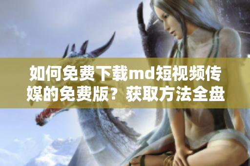 如何免费下载md短视频传媒的免费版？获取方法全盘点