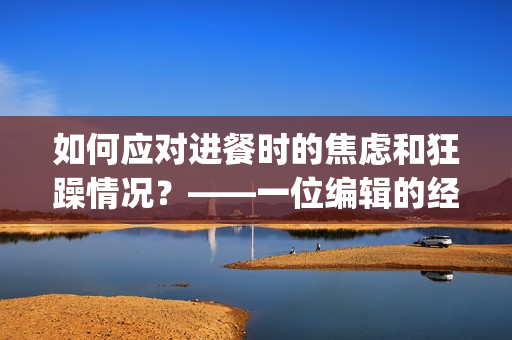 如何应对进餐时的焦虑和狂躁情况？——一位编辑的经验分享(1)