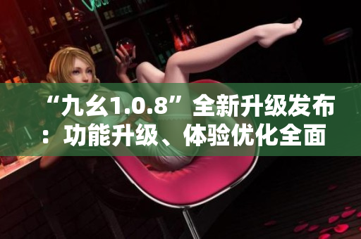 “九幺1.0.8”全新升级发布：功能升级、体验优化全面升级