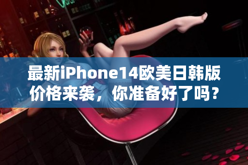 最新iPhone14欧美日韩版价格来袭，你准备好了吗？