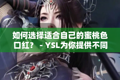 如何选择适合自己的蜜桃色口红？ - YSL为你提供不同肤色适用的热门蜜桃色推荐！