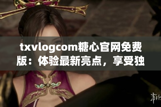 txvlogcom糖心官网免费版：体验最新亮点，享受独特特色！(1)