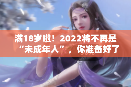 满18岁啦！2022将不再是“未成年人”，你准备好了吗？