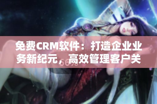 免费CRM软件：打造企业业务新纪元，高效管理客户关系