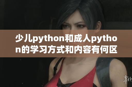 少儿python和成人python的学习方式和内容有何区别？