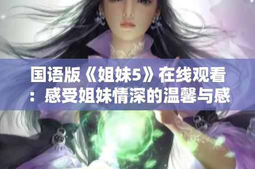 国语版《姐妹5》在线观看：感受姐妹情深的温馨与感动